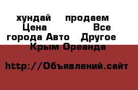 хундай 78 продаем › Цена ­ 650 000 - Все города Авто » Другое   . Крым,Ореанда